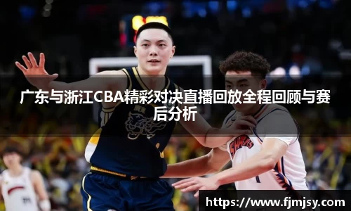 广东与浙江CBA精彩对决直播回放全程回顾与赛后分析